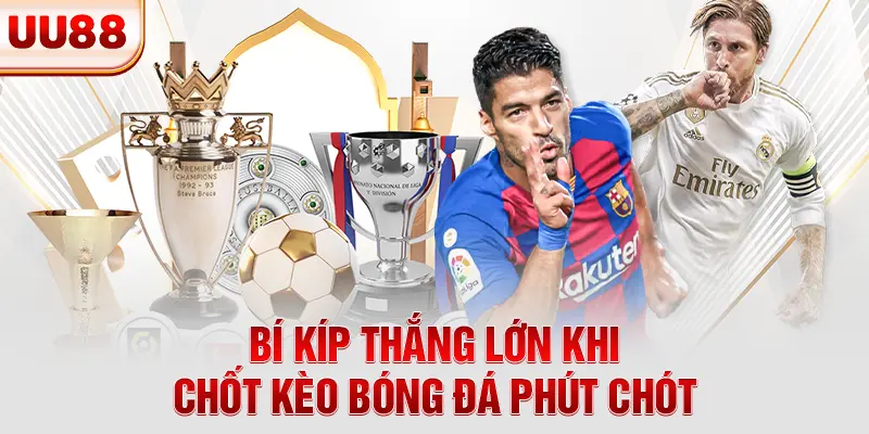 Bí kíp thắng lớn khi chốt kèo bóng đá phút chót