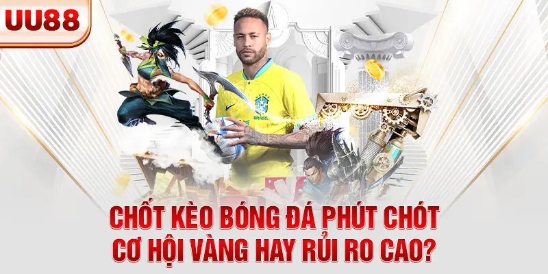 Chốt Kèo Bóng Đá Phút Chót - Cơ Hội Vàng Hay Rủi Ro Cao?